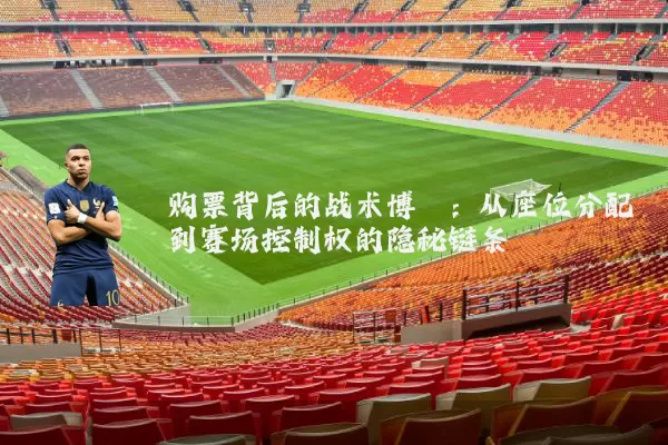 购票背后的战术博弈:从座位分配到赛场控制权的隐秘链条
