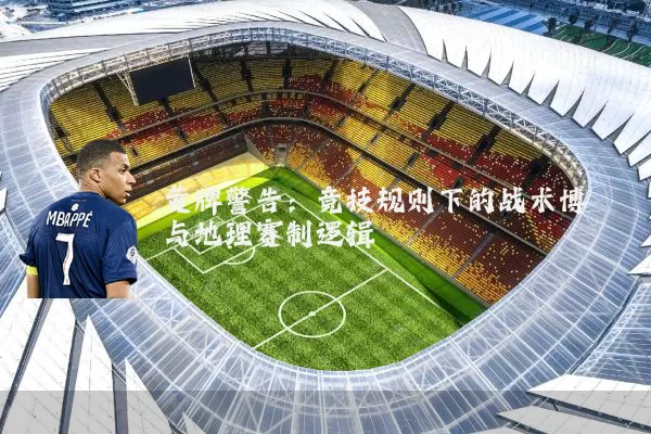 黄牌警告：竞技规则下的战术博弈与地理赛制逻辑