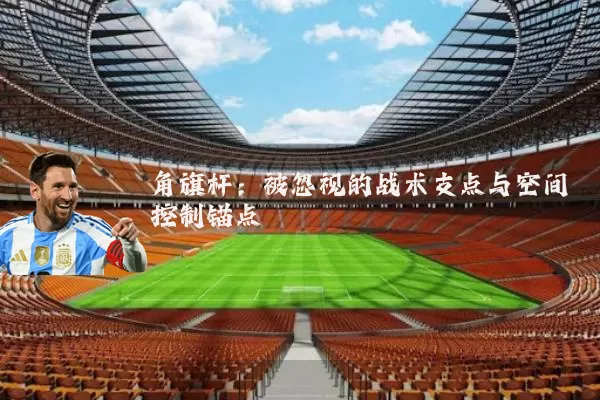 角旗杆：被忽视的战术支点与空间控制锚点