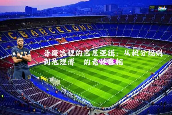 晋级流程的底层逻辑:从积分规则到地理博弈的竞技真相