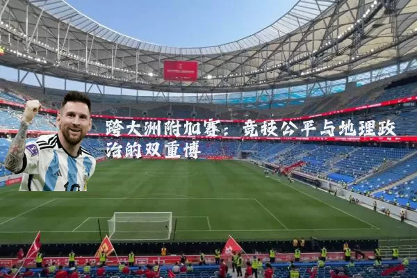 跨大洲附加赛：竞技公平与地理政治的双重博弈