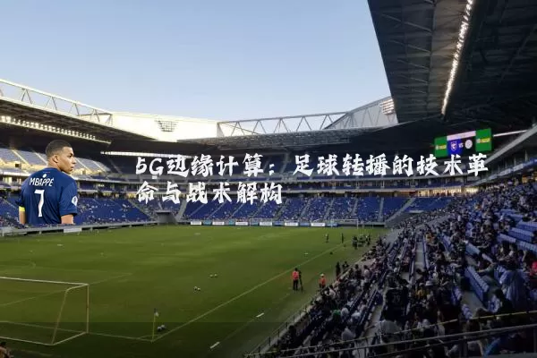 5G边缘计算:足球转播的技术革命与战术解构
