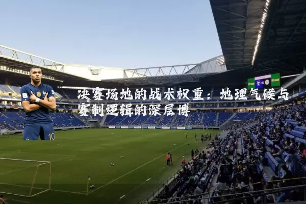 决赛场地的战术权重：地理气候与赛制逻辑的深层博弈