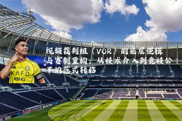 视频裁判组（VOR）的底层逻辑与赛制重构：从技术介入到竞技公平的范式转移