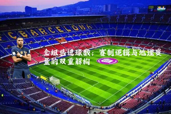 全组总进球数：赛制逻辑与地理变量的双重解构